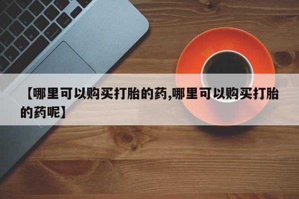 打胎药/堕胎药/流产药私人联系微信【哪里可以购买打胎的药,哪里可以购买打胎的药呢】