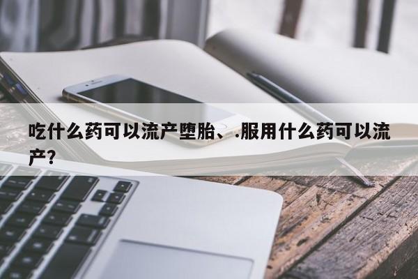 打胎药/堕胎药/流产药私人联系微信吃什么药可以流产堕胎、.服用什么药可以流产？