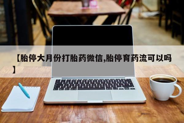 打胎药/堕胎药/流产药私人联系微信【胎停大月份打胎药微信,胎停育药流可以吗】