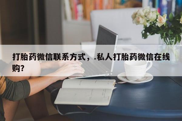 打胎药/堕胎药/流产药私人联系微信打胎药微信联系方式，.私人打胎药微信在线购？