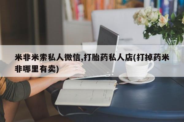 打胎药/堕胎药/流产药私人联系微信米非米索私人微信,打胎药私人店(打掉药米非哪里有卖)